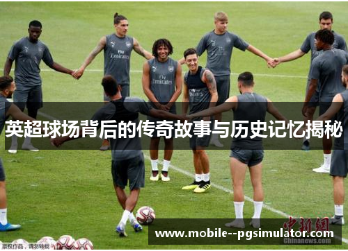 英超球场背后的传奇故事与历史记忆揭秘