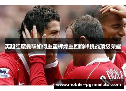 英超红魔曼联如何重塑辉煌重回巅峰挑战顶级荣耀