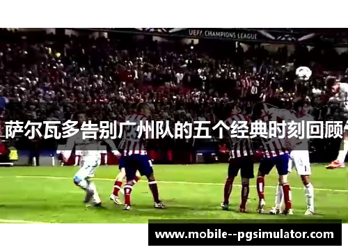 萨尔瓦多告别广州队的五个经典时刻回顾