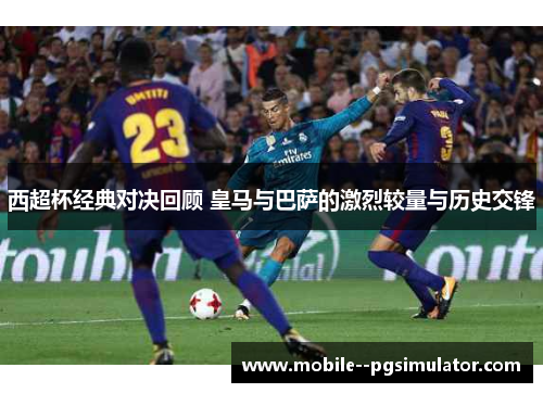 西超杯经典对决回顾 皇马与巴萨的激烈较量与历史交锋 西超杯经典对决回顾 皇马与巴萨的激烈较量与历史交锋