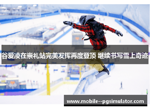 谷爱凌在崇礼站完美发挥再度登顶 继续书写雪上奇迹 谷爱凌在崇礼站完美发挥再度登顶 继续书写雪上奇迹