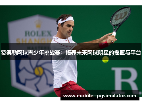 费德勒网球青少年挑战赛:培养未来网球明星的摇篮与平台 费德勒网球青少年挑战赛:培养未来网球明星的摇篮与平台