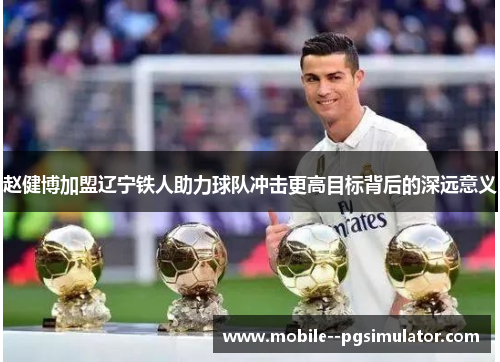 赵健博加盟辽宁铁人助力球队冲击更高目标背后的深远意义 赵健博加盟辽宁铁人助力球队冲击更高目标背后的深远意义