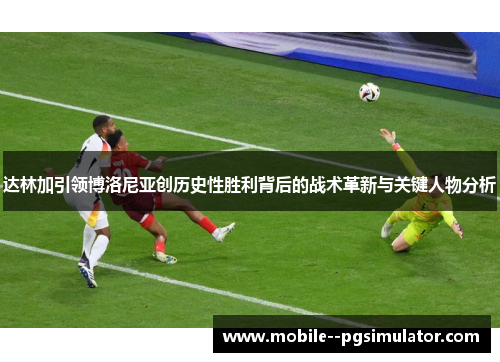 达林加引领博洛尼亚创历史性胜利背后的战术革新与关键人物分析 达林加引领博洛尼亚创历史性胜利背后的战术革新与关键人物分析