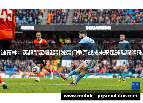迪布林:英超新星崛起引发豪门争夺战成未来足球璀璨明珠 迪布林:英超新星崛起引发豪门争夺战成未来足球璀璨明珠
