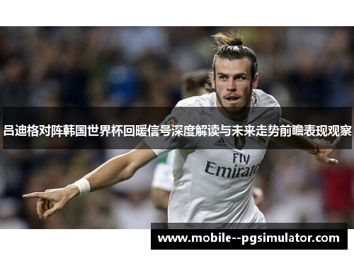 吕迪格对阵韩国世界杯回暖信号深度解读与未来走势前瞻表现观察 吕迪格对阵韩国世界杯回暖信号深度解读与未来走势前瞻表现观察