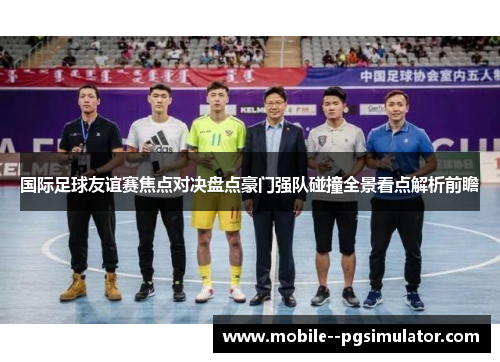 国际足球友谊赛焦点对决盘点豪门强队碰撞全景看点解析前瞻 国际足球友谊赛焦点对决盘点豪门强队碰撞全景看点解析前瞻