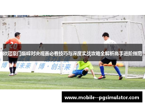 欧冠豪门巅峰对决观赛必看技巧与深度实战攻略全解析高手进阶指南 欧冠豪门巅峰对决观赛必看技巧与深度实战攻略全解析高手进阶指南