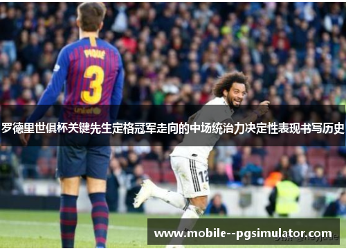 罗德里世俱杯关键先生定格冠军走向的中场统治力决定性表现书写历史 罗德里世俱杯关键先生定格冠军走向的中场统治力决定性表现书写历史