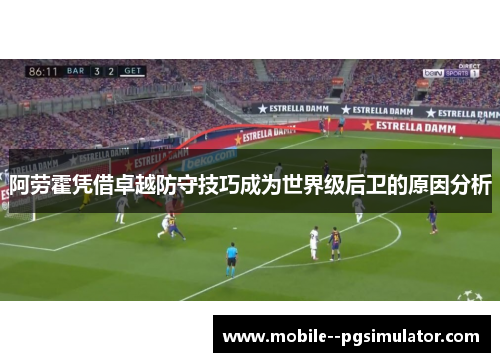 阿劳霍凭借卓越防守技巧成为世界级后卫的原因分析 阿劳霍凭借卓越防守技巧成为世界级后卫的原因分析