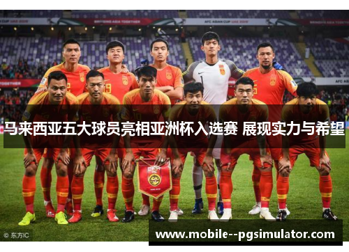 马来西亚五大球员亮相亚洲杯入选赛 展现实力与希望