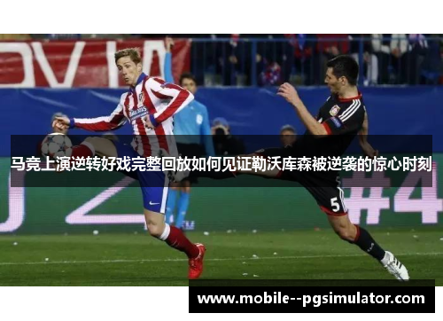马竞上演逆转好戏完整回放如何见证勒沃库森被逆袭的惊心时刻