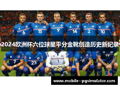 2024欧洲杯六位球星平分金靴创造历史新纪录 2024欧洲杯六位球星平分金靴创造历史新纪录