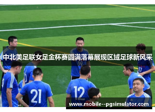 中北美足联女足金杯赛圆满落幕展现区域足球新风采