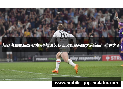 从欧协联冠军高光到联赛战绩起伏西汉姆联荣耀之后阵痛与重建之路