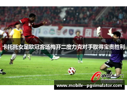 卡托托女足欧冠客场梅开二度力克对手取得宝贵胜利 卡托托女足欧冠客场梅开二度力克对手取得宝贵胜利