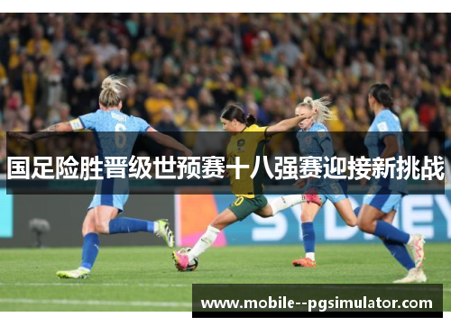 国足险胜晋级世预赛十八强赛迎接新挑战