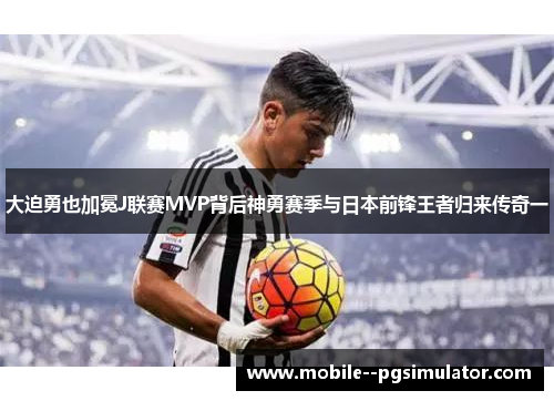 大迫勇也加冕J联赛MVP背后神勇赛季与日本前锋王者归来传奇一