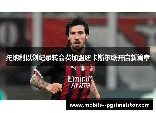 托纳利以创纪录转会费加盟纽卡斯尔联开启新篇章 托纳利以创纪录转会费加盟纽卡斯尔联开启新篇章