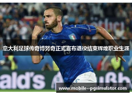 意大利足球传奇博努奇正式宣布退役结束辉煌职业生涯 意大利足球传奇博努奇正式宣布退役结束辉煌职业生涯