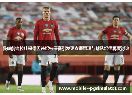 曼联前锋拉什福德因违纪被停赛引发更衣室管理与球队纪律再度讨论 曼联前锋拉什福德因违纪被停赛引发更衣室管理与球队纪律再度讨论