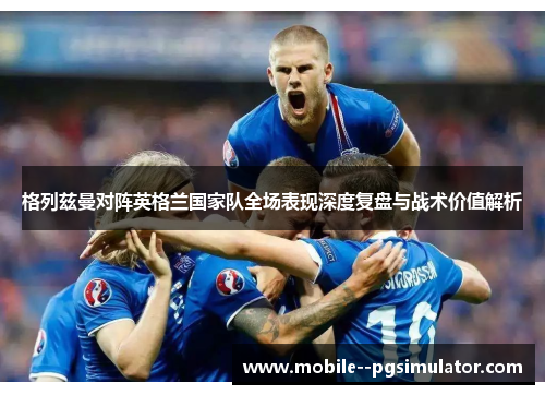 格列兹曼对阵英格兰国家队全场表现深度复盘与战术价值解析 格列兹曼对阵英格兰国家队全场表现深度复盘与战术价值解析