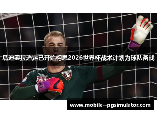 瓜迪奥拉透露已开始构思2026世界杯战术计划为球队备战 瓜迪奥拉透露已开始构思2026世界杯战术计划为球队备战