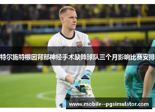 特尔施特根因背部神经手术缺阵球队三个月影响比赛安排 特尔施特根因背部神经手术缺阵球队三个月影响比赛安排