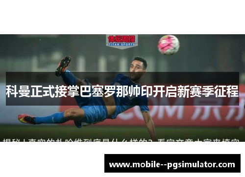 科曼正式接掌巴塞罗那帅印开启新赛季征程 科曼正式接掌巴塞罗那帅印开启新赛季征程
