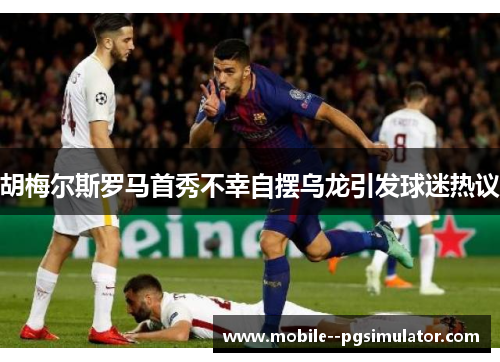 胡梅尔斯罗马首秀不幸自摆乌龙引发球迷热议 胡梅尔斯罗马首秀不幸自摆乌龙引发球迷热议