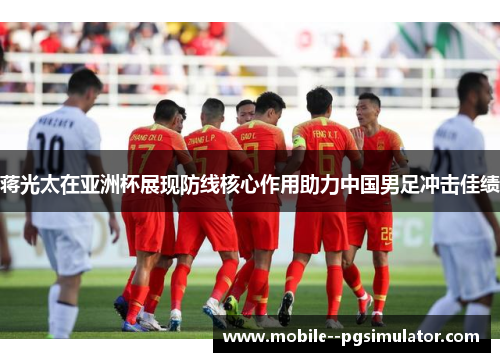 蒋光太在亚洲杯展现防线核心作用助力中国男足冲击佳绩 蒋光太在亚洲杯展现防线核心作用助力中国男足冲击佳绩