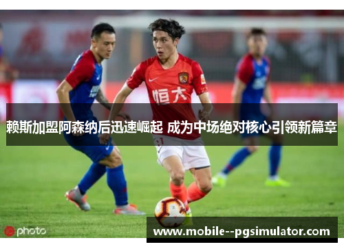 赖斯加盟阿森纳后迅速崛起 成为中场绝对核心引领新篇章 赖斯加盟阿森纳后迅速崛起 成为中场绝对核心引领新篇章