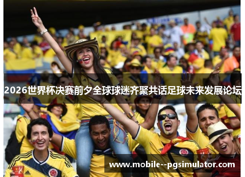 2026世界杯决赛前夕全球球迷齐聚共话足球未来发展论坛 2026世界杯决赛前夕全球球迷齐聚共话足球未来发展论坛