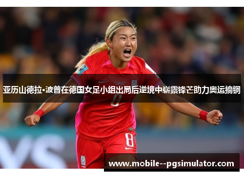 亚历山德拉·波普在德国女足小组出局后逆境中崭露锋芒助力奥运摘铜 亚历山德拉·波普在德国女足小组出局后逆境中崭露锋芒助力奥运摘铜