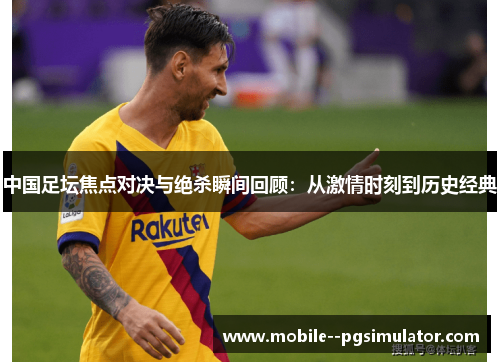 中国足坛焦点对决与绝杀瞬间回顾：从激情时刻到历史经典