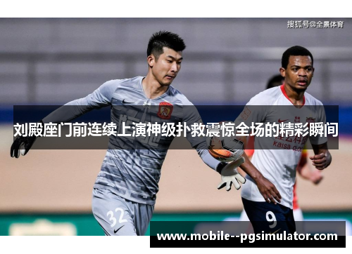 刘殿座门前连续上演神级扑救震惊全场的精彩瞬间 刘殿座门前连续上演神级扑救震惊全场的精彩瞬间