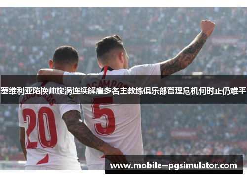 塞维利亚陷换帅旋涡连续解雇多名主教练俱乐部管理危机何时止仍难平 塞维利亚陷换帅旋涡连续解雇多名主教练俱乐部管理危机何时止仍难平