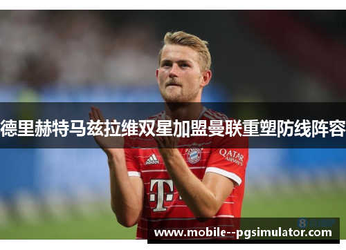 德里赫特马兹拉维双星加盟曼联重塑防线阵容