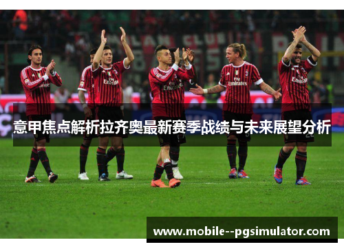 意甲焦点解析拉齐奥最新赛季战绩与未来展望分析