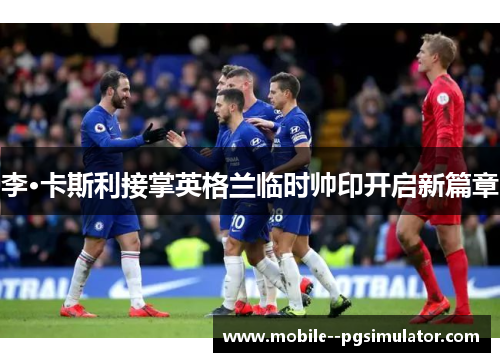 李·卡斯利接掌英格兰临时帅印开启新篇章