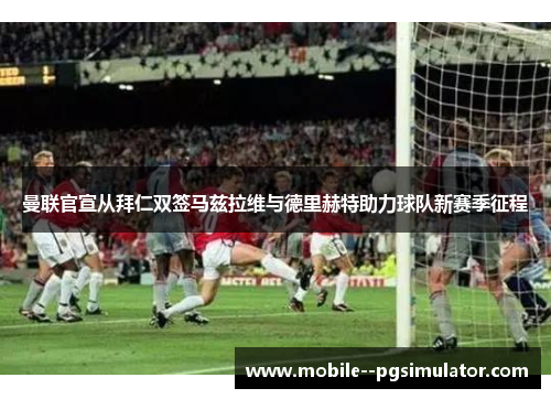 曼联官宣从拜仁双签马兹拉维与德里赫特助力球队新赛季征程