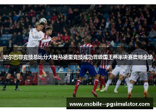 毕尔巴鄂竞技总比分大胜马德里竞技成功晋级国王杯半决赛震撼全场