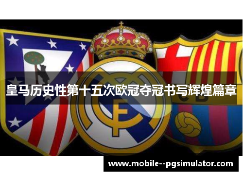 皇马历史性第十五次欧冠夺冠书写辉煌篇章