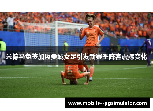 米德马免签加盟曼城女足引发新赛季阵容震撼变化