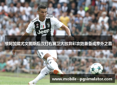 维阿加盟尤文图斯后改打右翼卫大放异彩攻防兼备成意外之喜