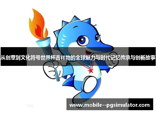 从创意到文化符号世界杯吉祥物的全球魅力与时代记忆传承与创新故事