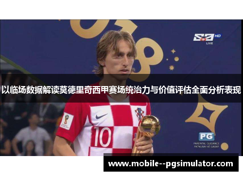 以临场数据解读莫德里奇西甲赛场统治力与价值评估全面分析表现