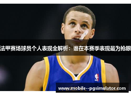 法甲赛场球员个人表现全解析:谁在本赛季表现最为抢眼 法甲赛场球员个人表现全解析:谁在本赛季表现最为抢眼