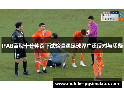 IFAB蓝牌十分钟罚下试验遭遇足球界广泛反对与质疑 IFAB蓝牌十分钟罚下试验遭遇足球界广泛反对与质疑