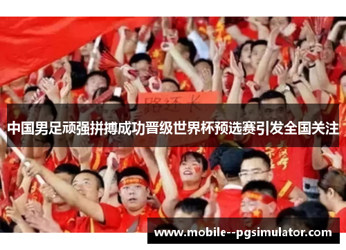 中国男足顽强拼搏成功晋级世界杯预选赛引发全国关注 中国男足顽强拼搏成功晋级世界杯预选赛引发全国关注